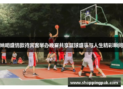 姚明盛情款待宾客举办晚宴共享篮球盛事与人生精彩瞬间