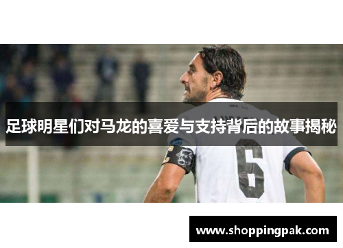 足球明星们对马龙的喜爱与支持背后的故事揭秘
