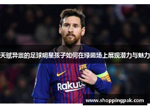 天赋异禀的足球明星孩子如何在绿茵场上展现潜力与魅力