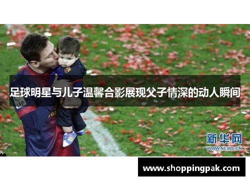足球明星与儿子温馨合影展现父子情深的动人瞬间