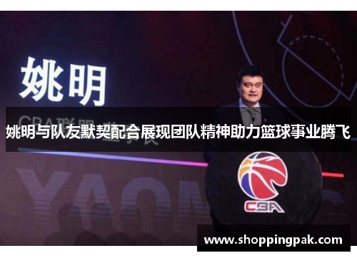 姚明与队友默契配合展现团队精神助力篮球事业腾飞
