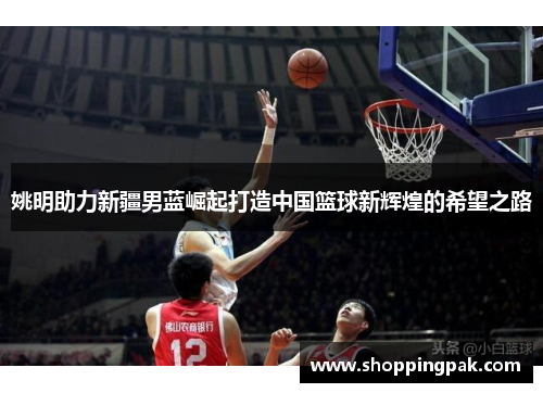 姚明助力新疆男蓝崛起打造中国篮球新辉煌的希望之路