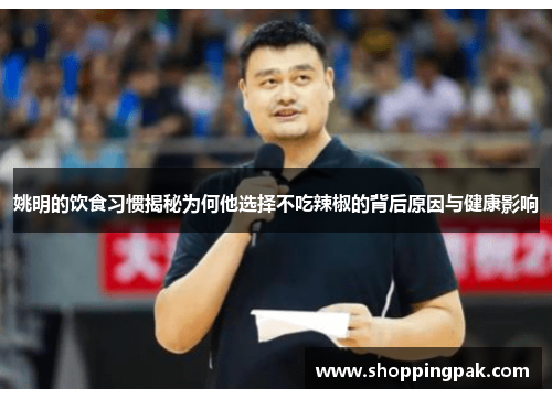 姚明的饮食习惯揭秘为何他选择不吃辣椒的背后原因与健康影响