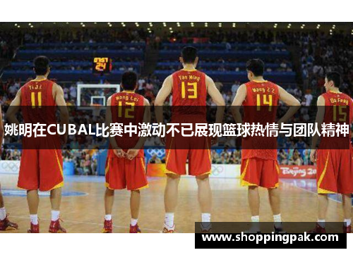 姚明在CUBAL比赛中激动不已展现篮球热情与团队精神