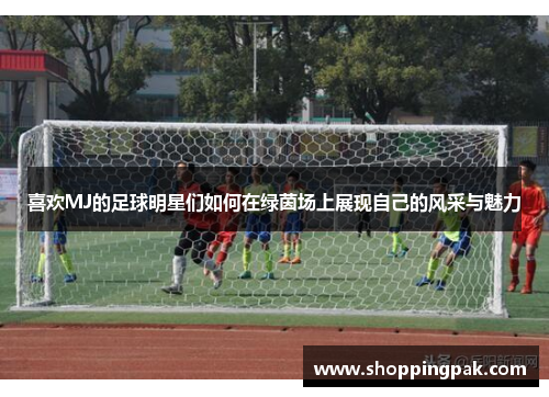 喜欢MJ的足球明星们如何在绿茵场上展现自己的风采与魅力