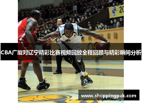 CBA广厦对辽宁精彩比赛视频回放全程回顾与精彩瞬间分析